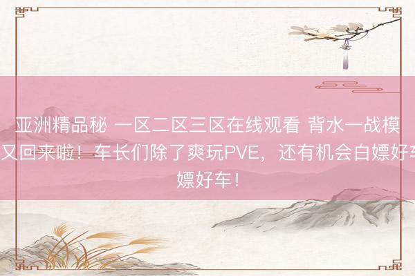 亚洲精品秘 一区二区三区在线观看 背水一战模式又回来啦！车长们除了爽玩PVE，还有机会白嫖好车！