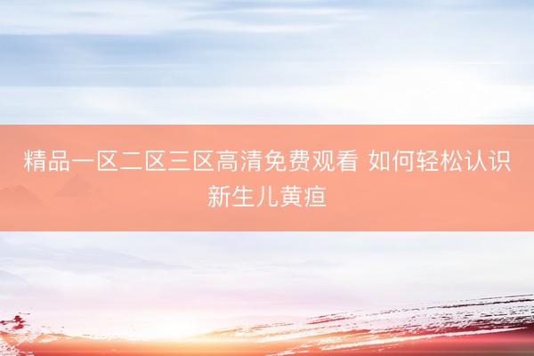 精品一区二区三区高清免费观看 如何轻松认识新生儿黄疸