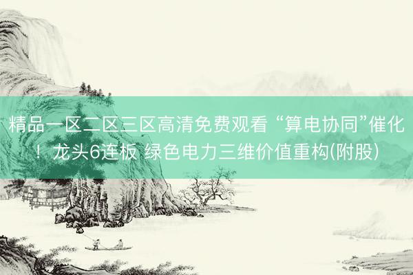 精品一区二区三区高清免费观看 “算电协同”催化！龙头6连板 绿色电力三维价值重构(附股)