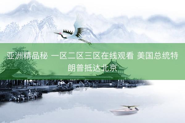 亚洲精品秘 一区二区三区在线观看 美国总统特朗普抵达北京