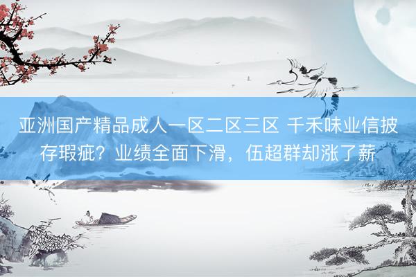 亚洲国产精品成人一区二区三区 千禾味业信披存瑕疵？业绩全面下滑，伍超群却涨了薪