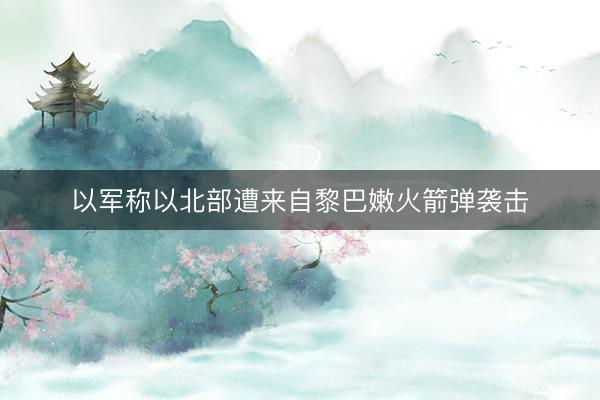 以军称以北部遭来自黎巴嫩火箭弹袭击