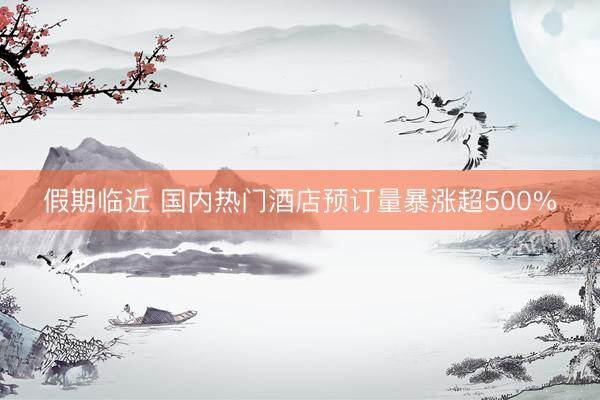 假期临近 国内热门酒店预订量暴涨超500%