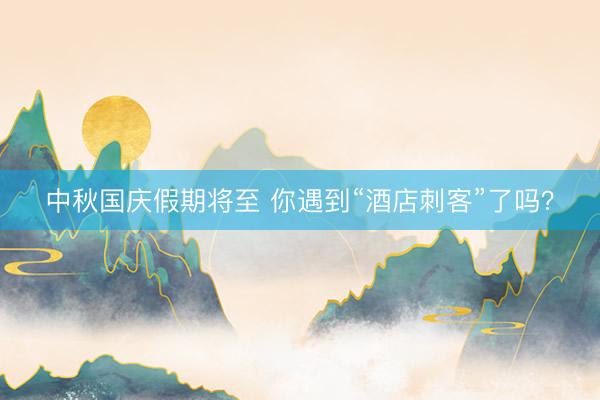 中秋国庆假期将至 你遇到“酒店刺客”了吗？