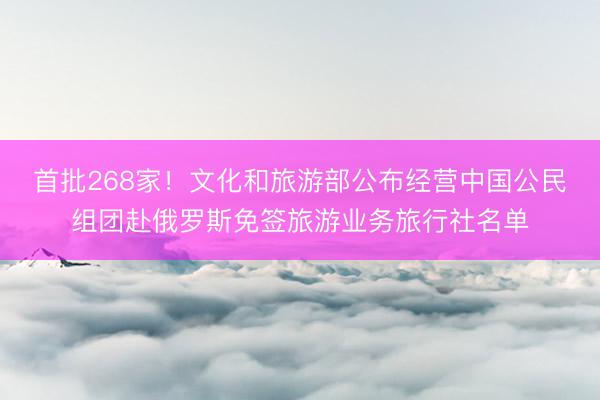 首批268家！文化和旅游部公布经营中国公民组团赴俄罗斯免签旅游业务旅行社名单