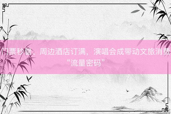 门票秒罄、周边酒店订满，演唱会成带动文旅消费“流量密码”