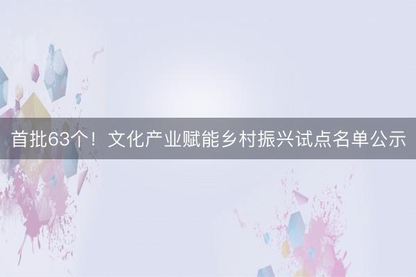 首批63个！文化产业赋能乡村振兴试点名单公示
