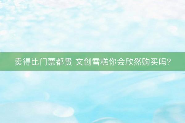 卖得比门票都贵 文创雪糕你会欣然购买吗？