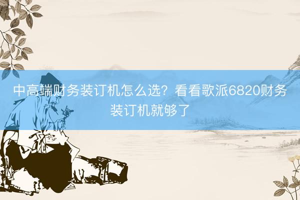 中高端财务装订机怎么选？看看歌派6820财务装订机就够了