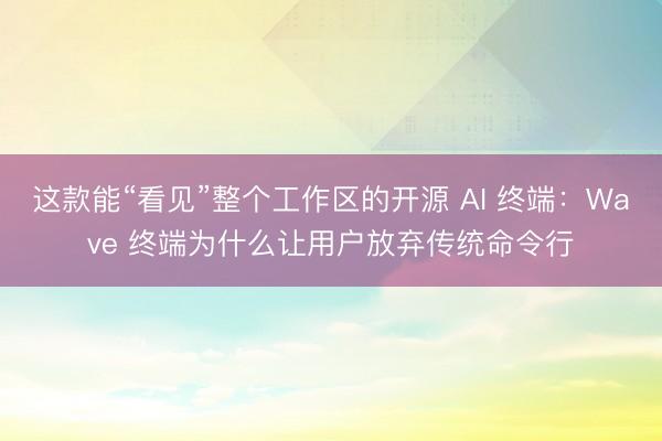 这款能“看见”整个工作区的开源 AI 终端：Wave 终端为什么让用户放弃传统命令行