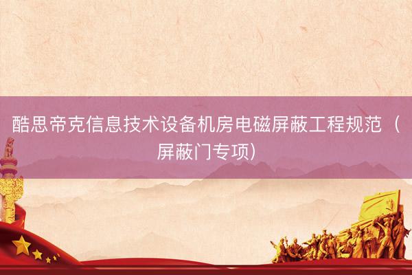 酷思帝克信息技术设备机房电磁屏蔽工程规范（屏蔽门专项）