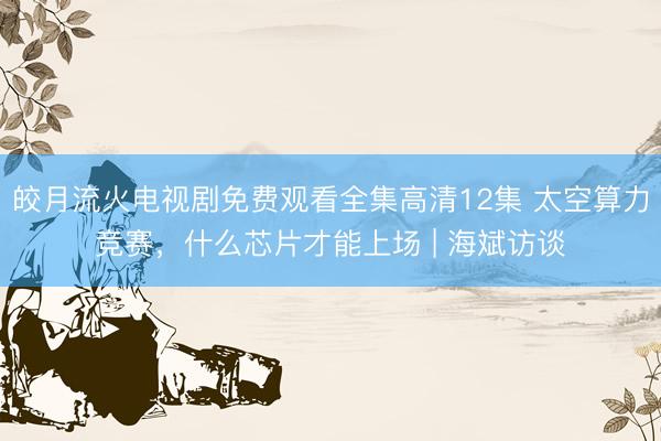 皎月流火电视剧免费观看全集高清12集 太空算力竞赛，什么芯片才能上场 | 海斌访谈
