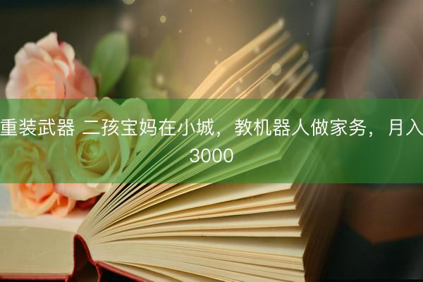 重装武器 二孩宝妈在小城，教机器人做家务，月入3000