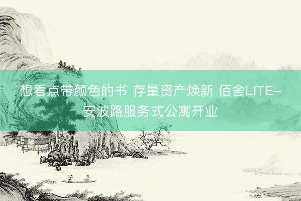 想看点带颜色的书 存量资产焕新 佰舍LITE-安波路服务式公寓开业