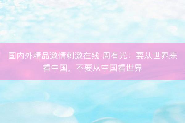 国内外精品激情刺激在线 周有光:要从世界来看中国,不要从中国看世界
