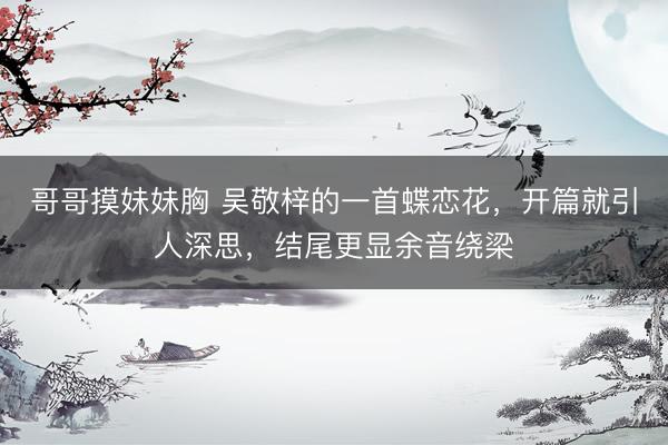 哥哥摸妹妹胸 吴敬梓的一首蝶恋花，开篇就引人深思，结尾更显余音绕梁