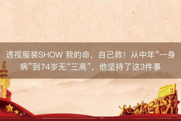 透视服装SHOW 我的命，自己救！从中年“一身病”到74岁无“三高”，他坚持了这3件事