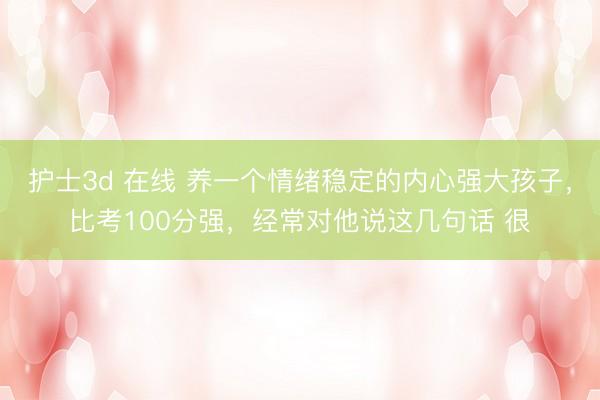 护士3d 在线 养一个情绪稳定的内心强大孩子，比考100分强，经常对他说这几句话 很