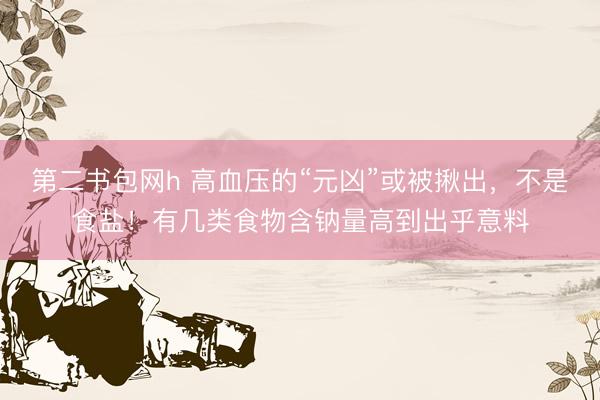 第二书包网h 高血压的“元凶”或被揪出，不是食盐！有几类食物含钠量高到出乎意料