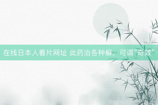 在线日本人看片网址 此药治各种癣，可谓“奇效”