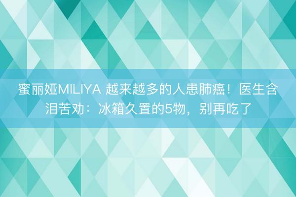蜜丽娅MILIYA 越来越多的人患肺癌！医生含泪苦劝：冰箱久置的5物，别再吃了