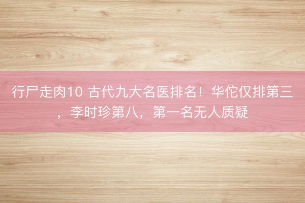 行尸走肉10 古代九大名医排名！华佗仅排第三，李时珍第八，第一名无人质疑