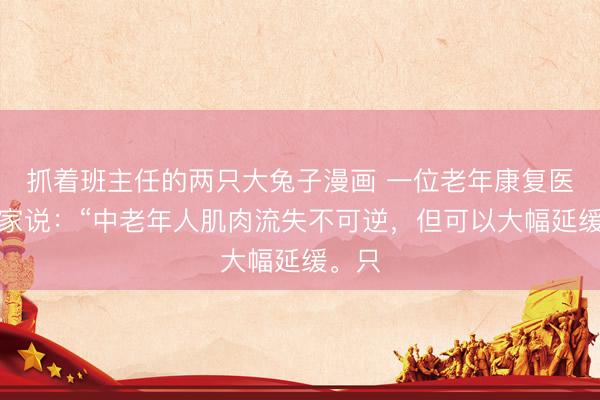 抓着班主任的两只大兔子漫画 一位老年康复医学专家说：“中老年人肌肉流失不可逆，但可以大幅延缓。只