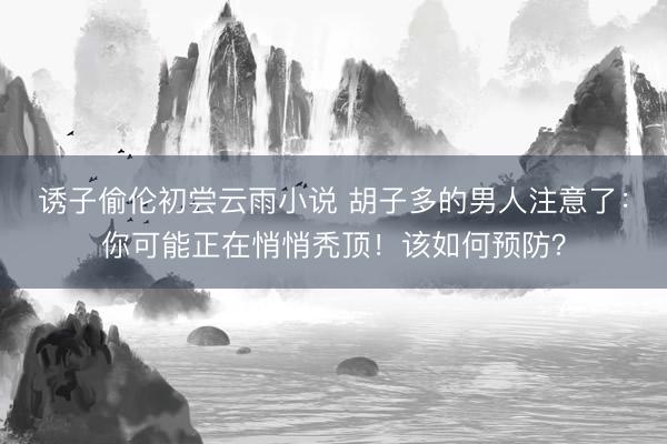 诱子偷伦初尝云雨小说 胡子多的男人注意了：你可能正在悄悄秃顶！该如何预防？