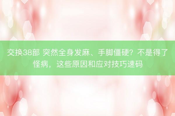 交换38部 突然全身发麻、手脚僵硬？不是得了怪病，这些原因和应对技巧速码