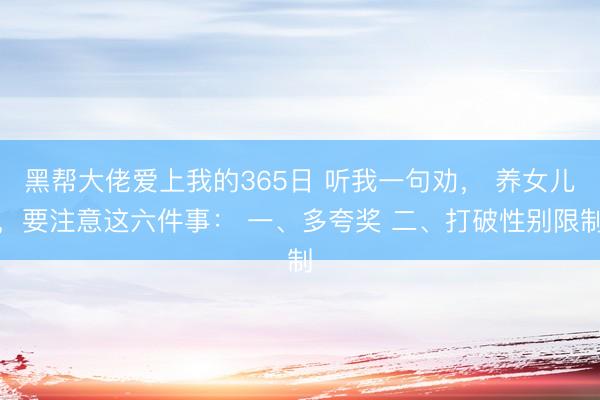 黑帮大佬爱上我的365日 听我一句劝, 养女儿,要注意这六件事: 一、多夸奖 二、打破性别限制