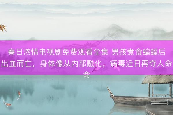 春日浓情电视剧免费观看全集 男孩煮食蝙蝠后出血而亡，身体像从内部融化，病毒近日再夺人命