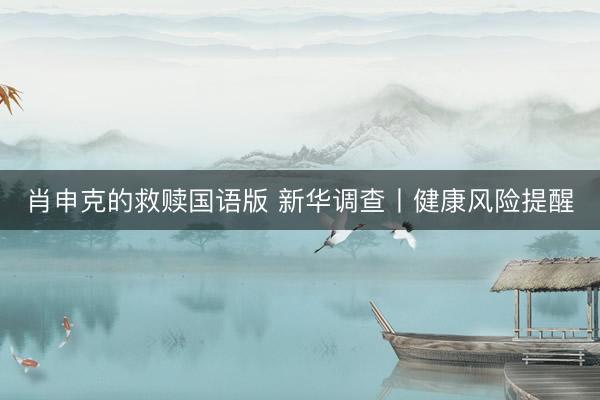 肖申克的救赎国语版 新华调查丨健康风险提醒