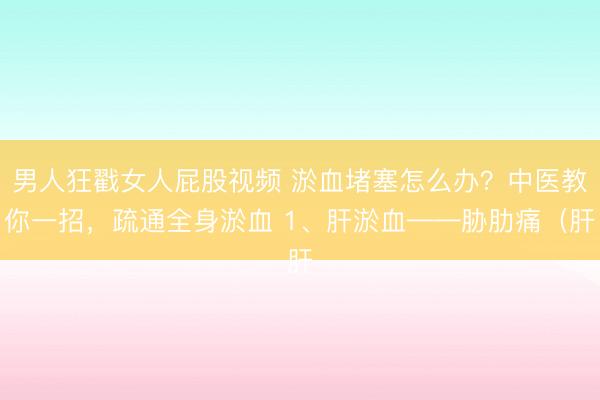 男人狂戳女人屁股视频 淤血堵塞怎么办？中医教你一招，疏通全身淤血 1、肝淤血——胁肋痛（肝