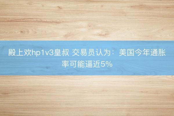 殿上欢hp1v3皇叔 交易员认为：美国今年通胀率可能逼近5%