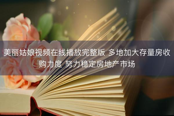 美丽姑娘视频在线播放完整版 多地加大存量房收购力度 努力稳定房地产市场