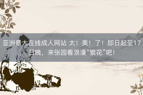 亚洲最大在线成人网站 太！美！了！即日起至17日晚，<a href=