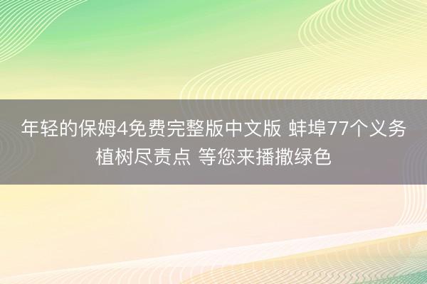 年轻的保姆4免费完整版中文版 蚌埠77个义务植树尽责点 等您来播撒绿色