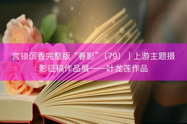 宫锁沉香完整版 “春影”（79） | 上游主题摄影征稿作品展——叶龙莲作品