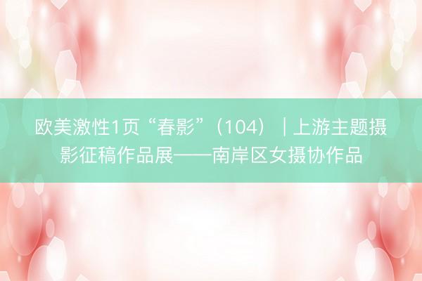 欧美激性1页 “春影”（104） | 上游主题摄影征稿作品展——南岸区女摄协作品