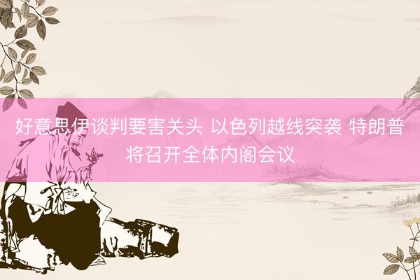 好意思伊谈判要害关头 以色列越线突袭 特朗普将召开全体内阁会议