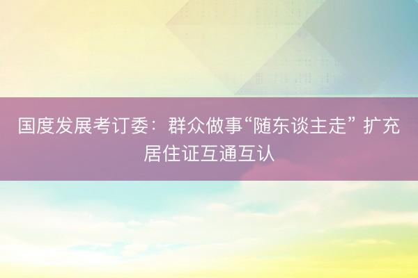 国度发展考订委：群众做事“随东谈主走” 扩充居住证互通互认