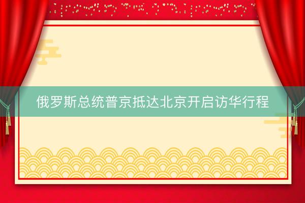 俄罗斯总统普京抵达北京开启访华行程