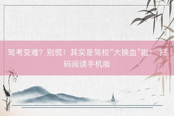 驾考变难？别慌！其实是驾校“大换血”啦！ 扫码阅读手机版