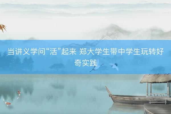 当讲义学问“活”起来 郑大学生带中学生玩转好奇实践