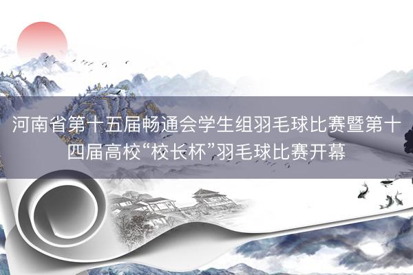 河南省第十五届畅通会学生组羽毛球比赛暨第十四届高校“校长杯”羽毛球比赛开幕