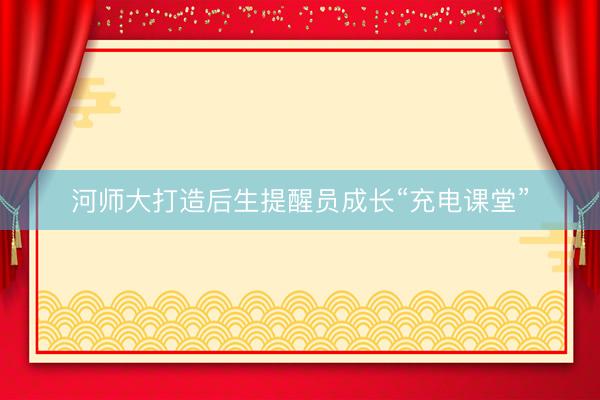 河师大打造后生提醒员成长“充电课堂”