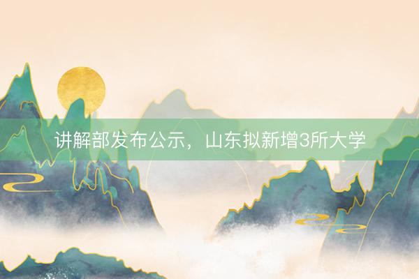 讲解部发布公示，山东拟新增3所大学