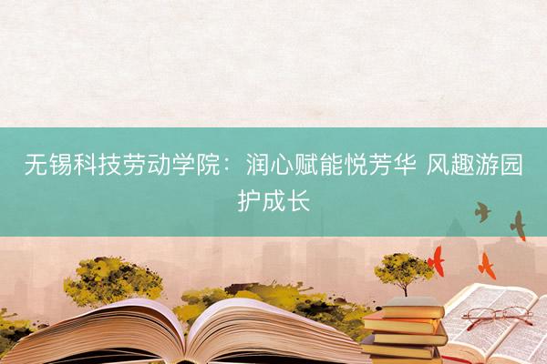 无锡科技劳动学院：润心赋能悦芳华 风趣游园护成长