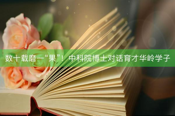 数十载磨一“果”！中科院博士对话育才华岭学子