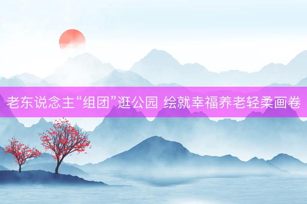 老东说念主“组团”逛公园 绘就幸福养老轻柔画卷